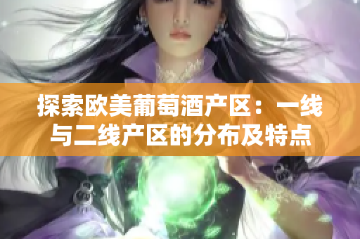 探索歐美葡萄酒產(chǎn)區(qū)：一線與二線產(chǎn)區(qū)的分布及特點(diǎn)