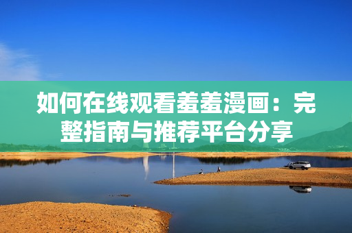 如何在線觀看羞羞漫畫：完整指南與推薦平臺分享