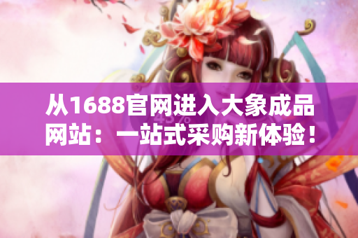 從1688官網(wǎng)進(jìn)入大象成品網(wǎng)站：一站式采購新體驗(yàn)！