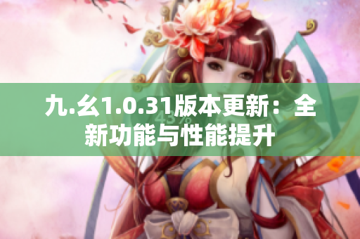 九.幺1.0.31版本更新：全新功能與性能提升