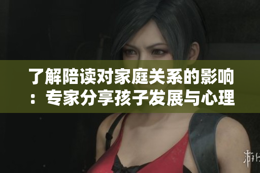 了解陪讀對家庭關(guān)系的影響：專家分享孩子發(fā)展與心理咨詢