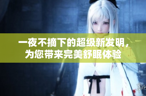 一夜不摘下的超級新發(fā)明，為您帶來完美舒眠體驗(yàn)