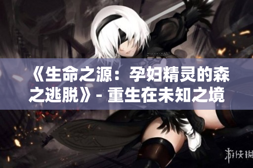 《生命之源：孕婦精靈的森之逃脫》- 重生在未知之境