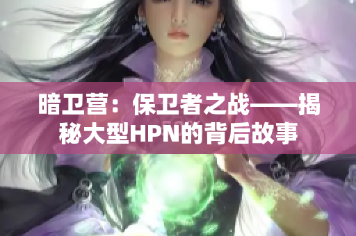 暗衛(wèi)營：保衛(wèi)者之戰(zhàn)——揭秘大型HPN的背后故事