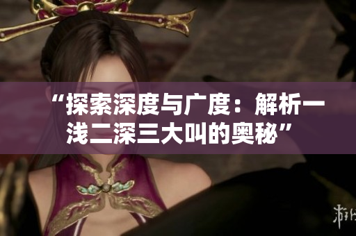 “探索深度與廣度：解析一淺二深三大叫的奧秘”