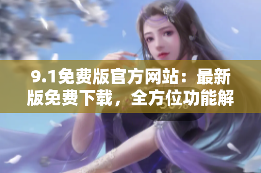 9.1免費版官方網(wǎng)站：最新版免費下載，全方位功能解析