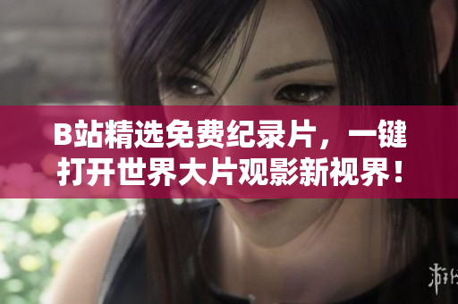 B站精選免費紀錄片，一鍵打開世界大片觀影新視界！