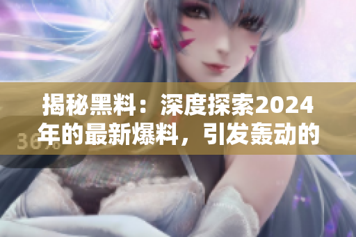 揭秘黑料：深度探索2024年的最新爆料，引發(fā)轟動的黑料事件詳解