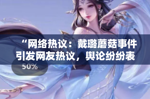 “網絡熱議：戴璐蘑菇事件引發(fā)網友熱議，輿論紛紛表達不同看法”