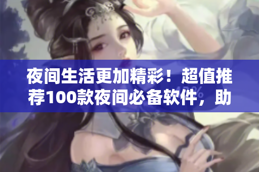 夜間生活更加精彩！超值推薦100款夜間必備軟件，助你度過快樂狂歡的黑夜！