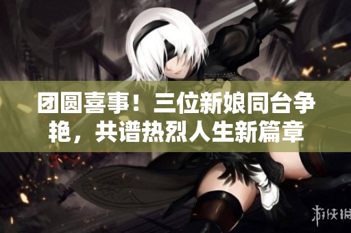 團(tuán)圓喜事！三位新娘同臺(tái)爭(zhēng)艷，共譜熱烈人生新篇章
