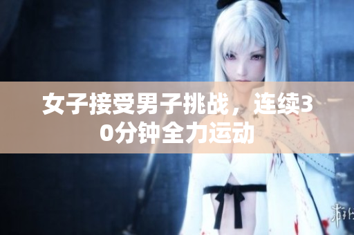 女子接受男子挑戰(zhàn)，連續(xù)30分鐘全力運動