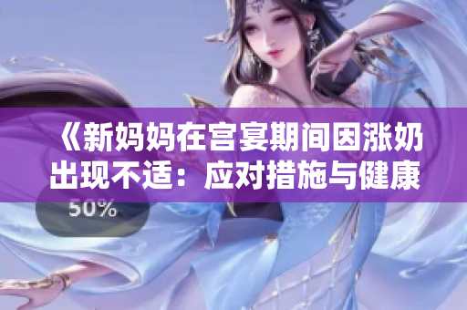 《新媽媽在宮宴期間因漲奶出現(xiàn)不適：應(yīng)對措施與健康建議》