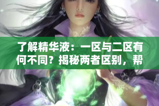 了解精華液：一區(qū)與二區(qū)有何不同？揭秘兩者區(qū)別，幫助你選購適合的護(hù)膚品