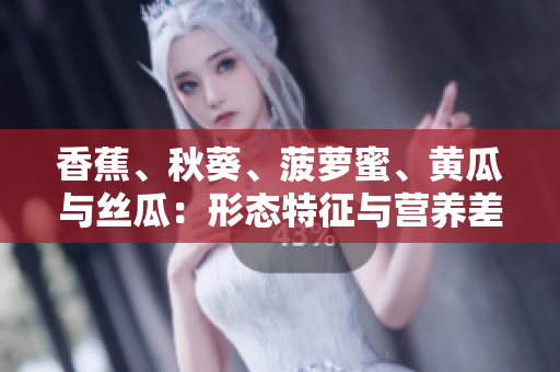 香蕉、秋葵、菠蘿蜜、黃瓜與絲瓜：形態(tài)特征與營養(yǎng)差異解析