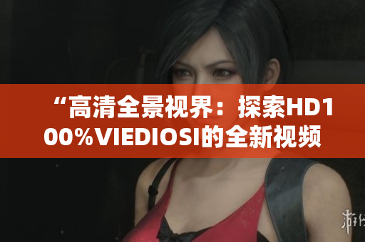 “高清全景視界：探索HD100%VIEDIOSI的全新視頻體驗(yàn)”