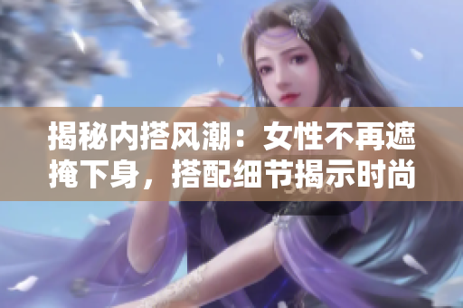 揭秘內(nèi)搭風(fēng)潮：女性不再遮掩下身，搭配細(xì)節(jié)揭示時(shí)尚品味