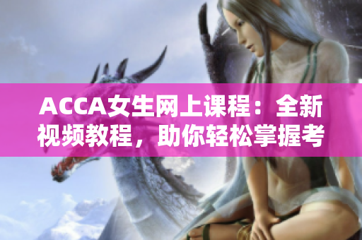 ACCA女生網(wǎng)上課程：全新視頻教程，助你輕松掌握考試技巧！