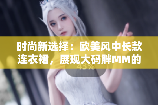 時(shí)尚新選擇：歐美風(fēng)中長(zhǎng)款連衣裙，展現(xiàn)大碼胖MM的優(yōu)雅魅力