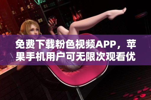 免費(fèi)下載粉色視頻APP，蘋(píng)果手機(jī)用戶(hù)可無(wú)限次觀看優(yōu)質(zhì)內(nèi)容，無(wú)需額外費(fèi)用