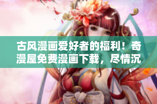 古風(fēng)漫畫(huà)愛(ài)好者的福利！奇漫屋免費(fèi)漫畫(huà)下載，盡情沉浸在古代風(fēng)情中