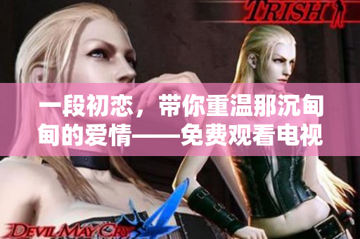 一段初戀，帶你重溫那沉甸甸的愛(ài)情——免費(fèi)觀看電視劇《第一次愛(ài)的人》