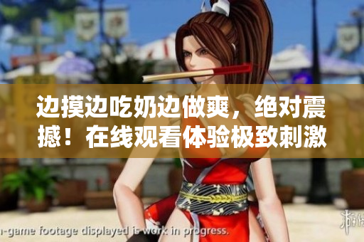 邊摸邊吃奶邊做爽，絕對震撼！在線觀看體驗極致刺激