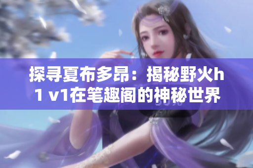 探尋夏布多昂：揭秘野火h1 v1在筆趣閣的神秘世界