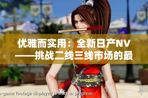 優(yōu)雅而實(shí)用：全新日產(chǎn)NV——挑戰(zhàn)二線三線市場(chǎng)的最佳選擇