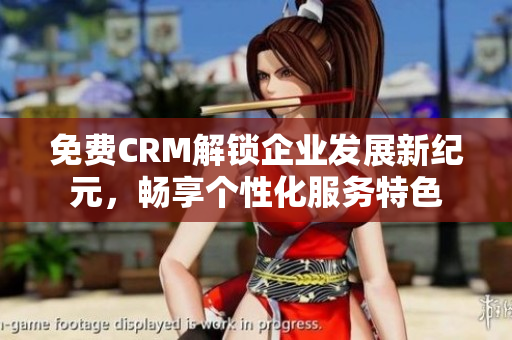 免費(fèi)CRM解鎖企業(yè)發(fā)展新紀(jì)元，暢享個(gè)性化服務(wù)特色