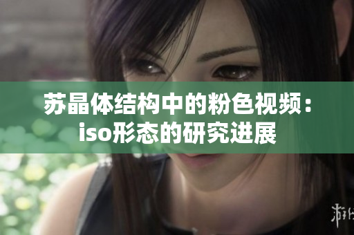 蘇晶體結(jié)構(gòu)中的粉色視頻：iso形態(tài)的研究進(jìn)展