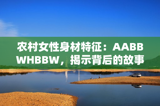 農(nóng)村女性身材特征：AABBWHBBW，揭示背后的故事