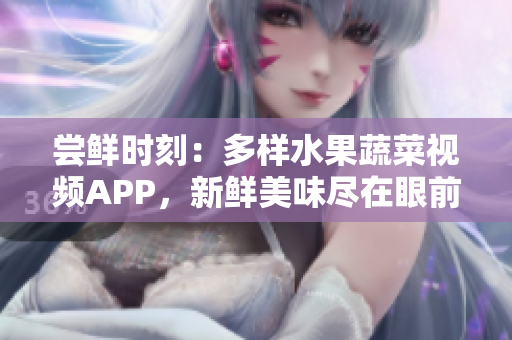 嘗鮮時(shí)刻：多樣水果蔬菜視頻APP，新鮮美味盡在眼前