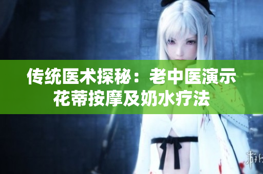 傳統(tǒng)醫(yī)術(shù)探秘：老中醫(yī)演示花蒂按摩及奶水療法