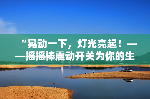 “晃動一下，燈光亮起！——搖搖棒震動開關(guān)為你的生活增添便利與舒適”