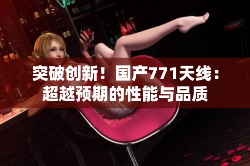 突破創(chuàng)新！國產(chǎn)771天線：超越預期的性能與品質(zhì)