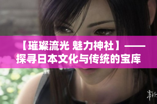 【璀璨流光 魅力神社】——探尋日本文化與傳統(tǒng)的寶庫