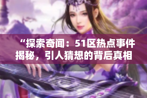 “探索奇聞：51區(qū)熱點事件揭秘，引人猜想的背后真相如何？”