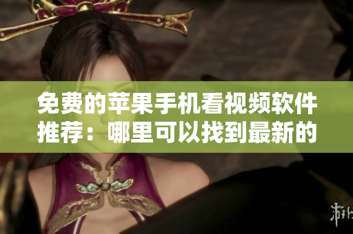 免費(fèi)的蘋果手機(jī)看視頻軟件推薦：哪里可以找到最新的影視資源