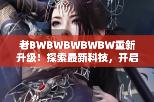 老BWBWBWBWBW重新升級(jí)！探索最新科技，開啟無限可能
