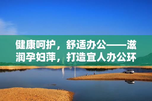 健康呵護(hù)，舒適辦公——滋潤孕婦萍，打造宜人辦公環(huán)境