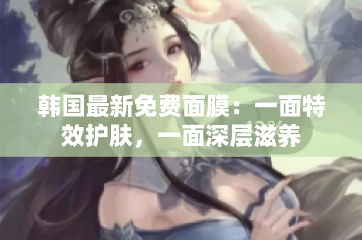韓國最新免費(fèi)面膜：一面特效護(hù)膚，一面深層滋養(yǎng)