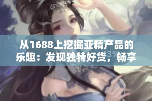 從1688上挖掘亞精產(chǎn)品的樂趣：發(fā)現(xiàn)獨(dú)特好貨，暢享品質(zhì)生活！