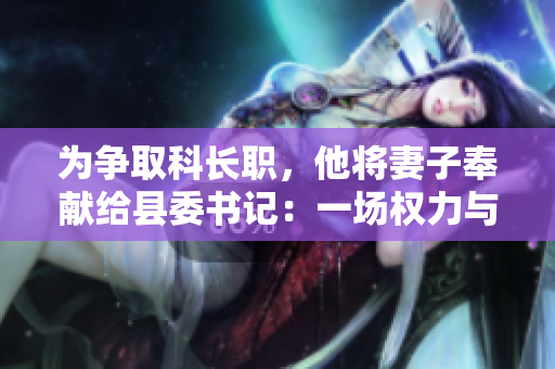 為爭取科長職，他將妻子奉獻(xiàn)給縣委書記：一場權(quán)力與婚姻的危險(xiǎn)賭局