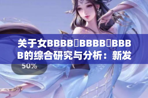 關(guān)于女BBBB槡BBBB槡BBBB的綜合研究與分析：新發(fā)現(xiàn)與展望