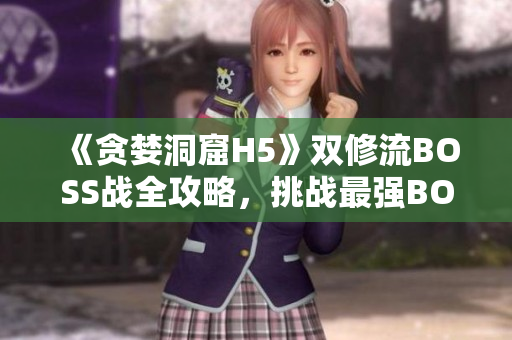 《貪婪洞窟H5》雙修流BOSS戰(zhàn)全攻略，挑戰(zhàn)最強(qiáng)BOSS技巧詳解