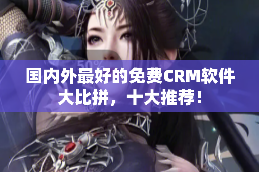 國內(nèi)外最好的免費(fèi)CRM軟件大比拼，十大推薦！