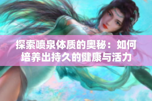 探索噴泉體質(zhì)的奧秘：如何培養(yǎng)出持久的健康與活力