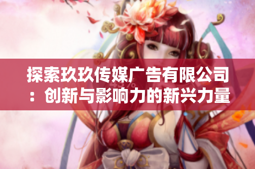 探索玖玖傳媒廣告有限公司：創(chuàng)新與影響力的新興力量