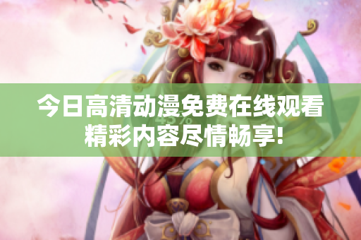今日高清動(dòng)漫免費(fèi)在線觀看 精彩內(nèi)容盡情暢享!
